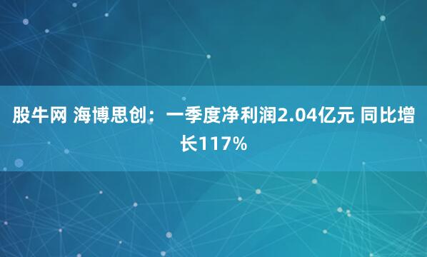 股牛网 海博思创：一季度净利润2.04亿元 同比增长117%