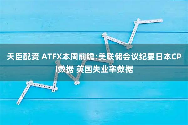 天臣配资 ATFX本周前瞻:美联储会议纪要日本CPI数据 英国失业率数据