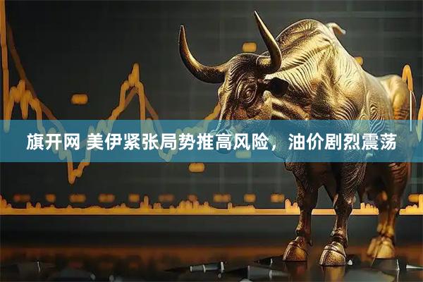 旗开网 美伊紧张局势推高风险，油价剧烈震荡