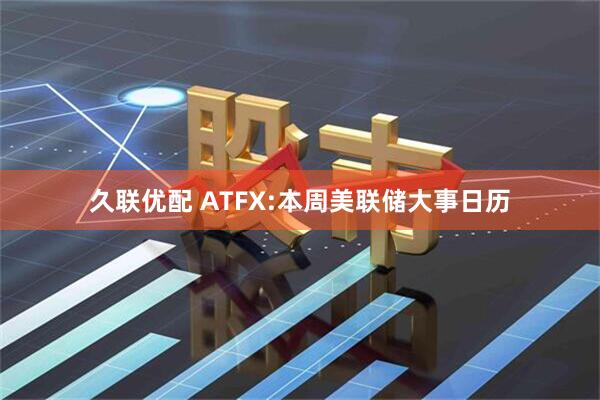 久联优配 ATFX:本周美联储大事日历